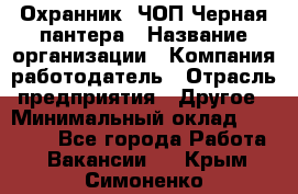 Охранник. ЧОП Черная пантера › Название организации ­ Компания-работодатель › Отрасль предприятия ­ Другое › Минимальный оклад ­ 12 000 - Все города Работа » Вакансии   . Крым,Симоненко